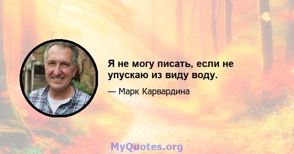 Я не могу писать, если не упускаю из виду воду.