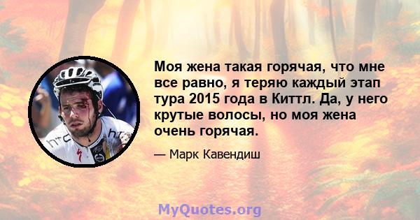 Моя жена такая горячая, что мне все равно, я теряю каждый этап тура 2015 года в Киттл. Да, у него крутые волосы, но моя жена очень горячая.