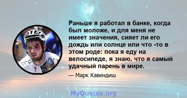 Раньше я работал в банке, когда был моложе, и для меня не имеет значения, сияет ли его дождь или солнце или что -то в этом роде: пока я еду на велосипеде, я знаю, что я самый удачный парень в мире.