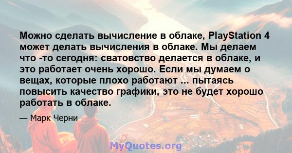 Можно сделать вычисление в облаке, PlayStation 4 может делать вычисления в облаке. Мы делаем что -то сегодня: сватовство делается в облаке, и это работает очень хорошо. Если мы думаем о вещах, которые плохо работают ... 