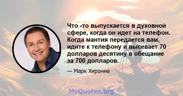 Что -то выпускается в духовной сфере, когда он идет на телефон. Когда мантия передается вам, идите к телефону и высевает 70 долларов десятину в обещание за 700 долларов.