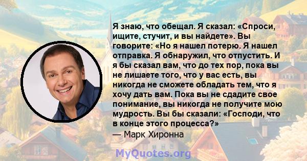 Я знаю, что обещал. Я сказал: «Спроси, ищите, стучит, и вы найдете». Вы говорите: «Но я нашел потерю. Я нашел отправка. Я обнаружил, что отпустить. И я бы сказал вам, что до тех пор, пока вы не лишаете того, что у вас