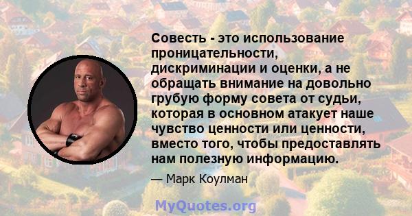 Совесть - это использование проницательности, дискриминации и оценки, а не обращать внимание на довольно грубую форму совета от судьи, которая в основном атакует наше чувство ценности или ценности, вместо того, чтобы