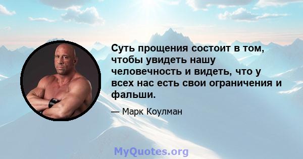 Суть прощения состоит в том, чтобы увидеть нашу человечность и видеть, что у всех нас есть свои ограничения и фальши.