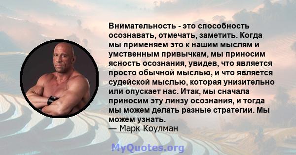 Внимательность - это способность осознавать, отмечать, заметить. Когда мы применяем это к нашим мыслям и умственным привычкам, мы приносим ясность осознания, увидев, что является просто обычной мыслью, и что является