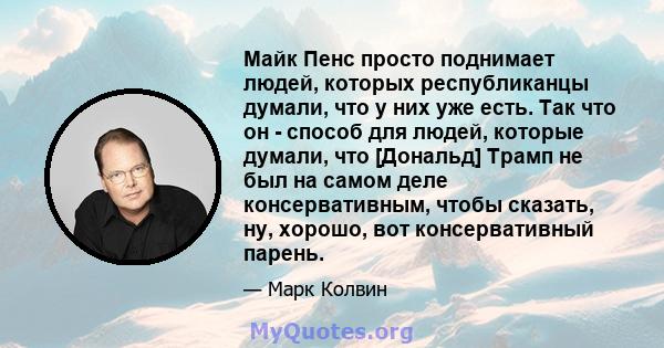 Майк Пенс просто поднимает людей, которых республиканцы думали, что у них уже есть. Так что он - способ для людей, которые думали, что [Дональд] Трамп не был на самом деле консервативным, чтобы сказать, ну, хорошо, вот