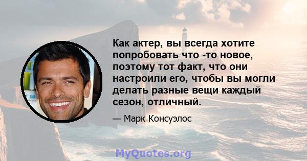 Как актер, вы всегда хотите попробовать что -то новое, поэтому тот факт, что они настроили его, чтобы вы могли делать разные вещи каждый сезон, отличный.