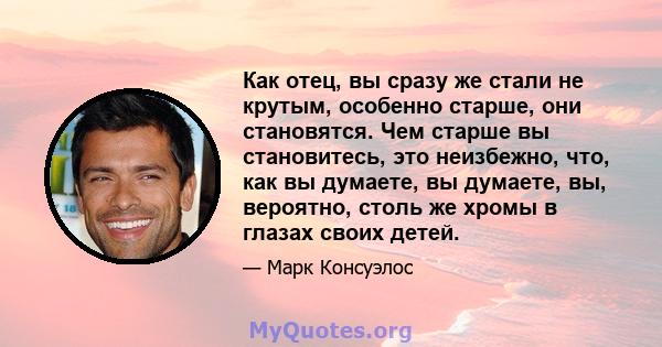 Как отец, вы сразу же стали не крутым, особенно старше, они становятся. Чем старше вы становитесь, это неизбежно, что, как вы думаете, вы думаете, вы, вероятно, столь же хромы в глазах своих детей.