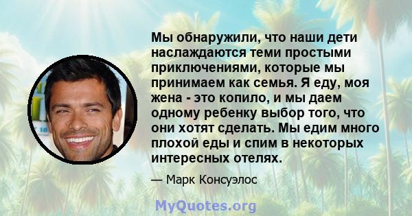 Мы обнаружили, что наши дети наслаждаются теми простыми приключениями, которые мы принимаем как семья. Я еду, моя жена - это копило, и мы даем одному ребенку выбор того, что они хотят сделать. Мы едим много плохой еды и 