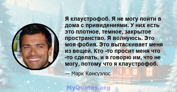 Я клаустрофоб. Я не могу пойти в дома с привидениями. У них есть это плотное, темное, закрытое пространство. Я волнуюсь. Это моя фобия. Это вытаскивает меня из вещей. Кто -то просит меня что -то сделать, и я говорю им,