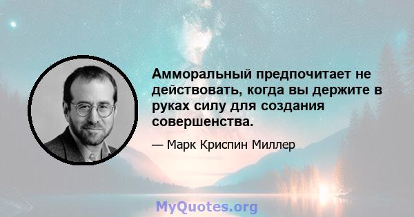 Амморальный предпочитает не действовать, когда вы держите в руках силу для создания совершенства.