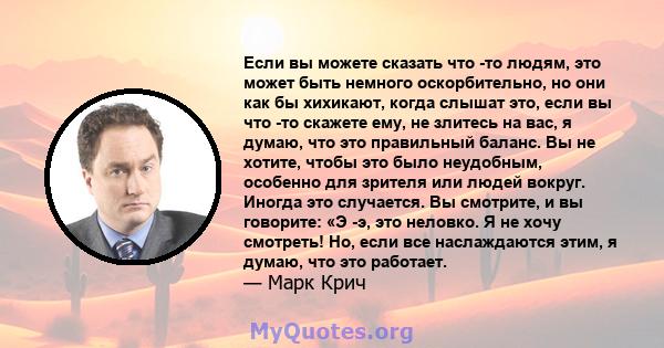 Если вы можете сказать что -то людям, это может быть немного оскорбительно, но они как бы хихикают, когда слышат это, если вы что -то скажете ему, не злитесь на вас, я думаю, что это правильный баланс. Вы не хотите,