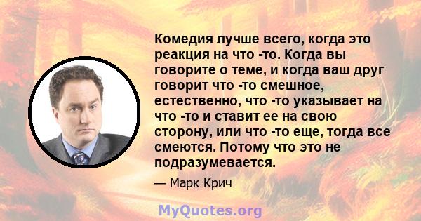 Комедия лучше всего, когда это реакция на что -то. Когда вы говорите о теме, и когда ваш друг говорит что -то смешное, естественно, что -то указывает на что -то и ставит ее на свою сторону, или что -то еще, тогда все