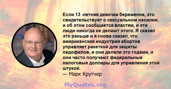 Если 13 -летняя девочка беременна, это свидетельствует о сексуальном насилии, и об этом сообщается властям, и эти люди никогда не делают этого. Я сказал это раньше и я снова сказал, что американская индустрия абортов