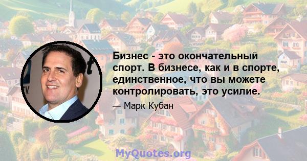 Бизнес - это окончательный спорт. В бизнесе, как и в спорте, единственное, что вы можете контролировать, это усилие.