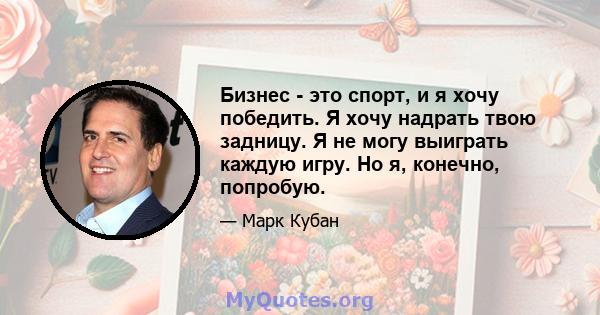 Бизнес - это спорт, и я хочу победить. Я хочу надрать твою задницу. Я не могу выиграть каждую игру. Но я, конечно, попробую.