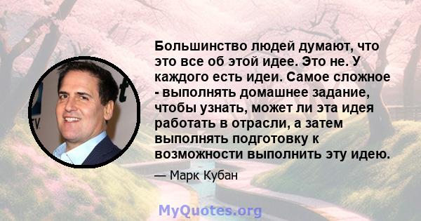 Большинство людей думают, что это все об этой идее. Это не. У каждого есть идеи. Самое сложное - выполнять домашнее задание, чтобы узнать, может ли эта идея работать в отрасли, а затем выполнять подготовку к возможности 