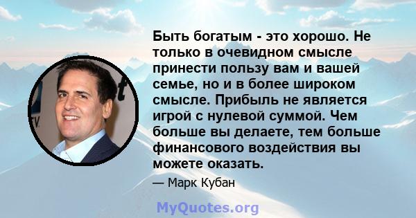 Быть богатым - это хорошо. Не только в очевидном смысле принести пользу вам и вашей семье, но и в более широком смысле. Прибыль не является игрой с нулевой суммой. Чем больше вы делаете, тем больше финансового