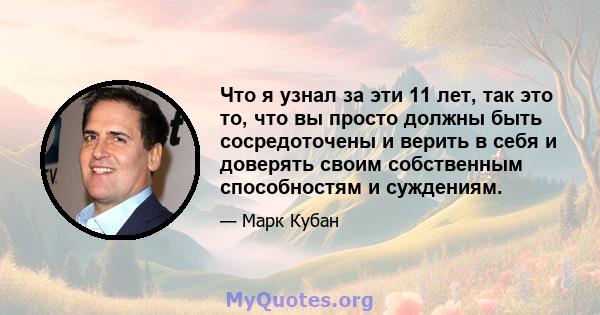 Что я узнал за эти 11 лет, так это то, что вы просто должны быть сосредоточены и верить в себя и доверять своим собственным способностям и суждениям.