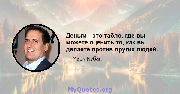 Деньги - это табло, где вы можете оценить то, как вы делаете против других людей.