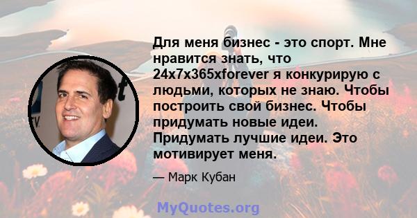 Для меня бизнес - это спорт. Мне нравится знать, что 24x7x365xforever я конкурирую с людьми, которых не знаю. Чтобы построить свой бизнес. Чтобы придумать новые идеи. Придумать лучшие идеи. Это мотивирует меня.