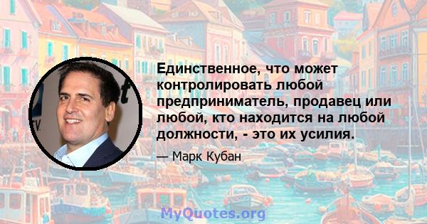 Единственное, что может контролировать любой предприниматель, продавец или любой, кто находится на любой должности, - это их усилия.