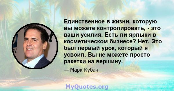 Единственное в жизни, которую вы можете контролировать, - это ваши усилия. Есть ли ярлыки в косметическом бизнесе? Нет. Это был первый урок, который я усвоил. Вы не можете просто ракетки на вершину.