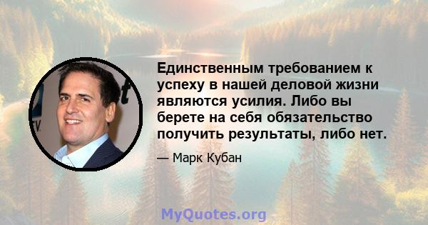 Единственным требованием к успеху в нашей деловой жизни являются усилия. Либо вы берете на себя обязательство получить результаты, либо нет.