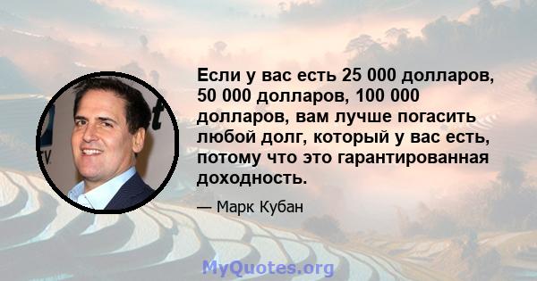 Если у вас есть 25 000 долларов, 50 000 долларов, 100 000 долларов, вам лучше погасить любой долг, который у вас есть, потому что это гарантированная доходность.