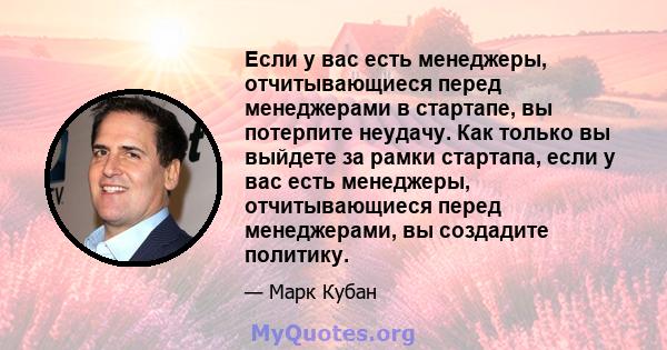 Если у вас есть менеджеры, отчитывающиеся перед менеджерами в стартапе, вы потерпите неудачу. Как только вы выйдете за рамки стартапа, если у вас есть менеджеры, отчитывающиеся перед менеджерами, вы создадите политику.