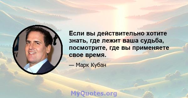 Если вы действительно хотите знать, где лежит ваша судьба, посмотрите, где вы применяете свое время.