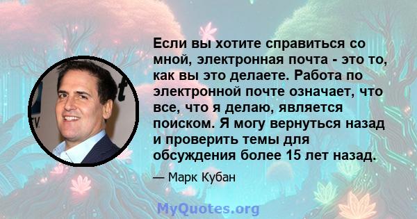 Если вы хотите справиться со мной, электронная почта - это то, как вы это делаете. Работа по электронной почте означает, что все, что я делаю, является поиском. Я могу вернуться назад и проверить темы для обсуждения