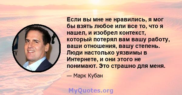 Если вы мне не нравились, я мог бы взять любое или все то, что я нашел, и изобрел контекст, который потерял вам вашу работу, ваши отношения, вашу степень. Люди настолько уязвимы в Интернете, и они этого не понимают. Это 