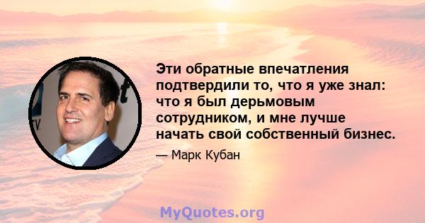 Эти обратные впечатления подтвердили то, что я уже знал: что я был дерьмовым сотрудником, и мне лучше начать свой собственный бизнес.