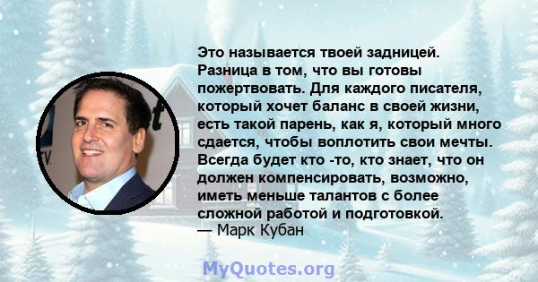 Это называется твоей задницей. Разница в том, что вы готовы пожертвовать. Для каждого писателя, который хочет баланс в своей жизни, есть такой парень, как я, который много сдается, чтобы воплотить свои мечты. Всегда