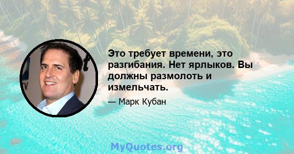 Это требует времени, это разгибания. Нет ярлыков. Вы должны размолоть и измельчать.