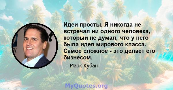 Идеи просты. Я никогда не встречал ни одного человека, который не думал, что у него была идея мирового класса. Самое сложное - это делает его бизнесом.