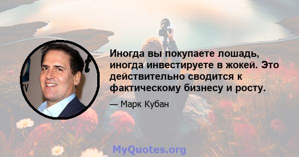 Иногда вы покупаете лошадь, иногда инвестируете в жокей. Это действительно сводится к фактическому бизнесу и росту.