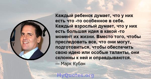 Каждый ребенок думает, что у них есть что -то особенное в себе. Каждый взрослый думает, что у них есть большая идея в какой -то момент их жизни. Вместо того, чтобы преследовать все, что они могут, подготовиться, чтобы