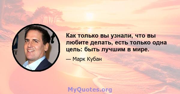 Как только вы узнали, что вы любите делать, есть только одна цель: быть лучшим в мире.