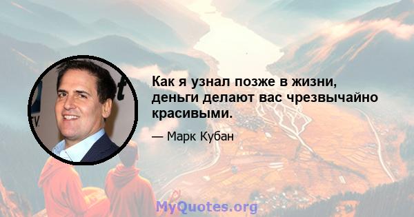 Как я узнал позже в жизни, деньги делают вас чрезвычайно красивыми.