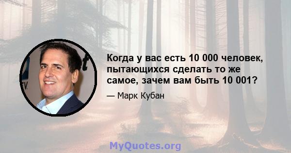 Когда у вас есть 10 000 человек, пытающихся сделать то же самое, зачем вам быть 10 001?