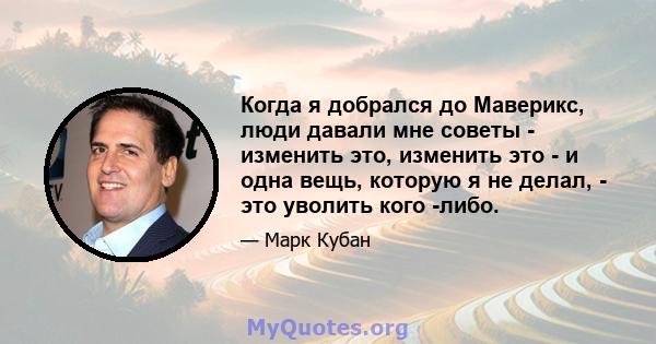 Когда я добрался до Маверикс, люди давали мне советы - изменить это, изменить это - и одна вещь, которую я не делал, - это уволить кого -либо.