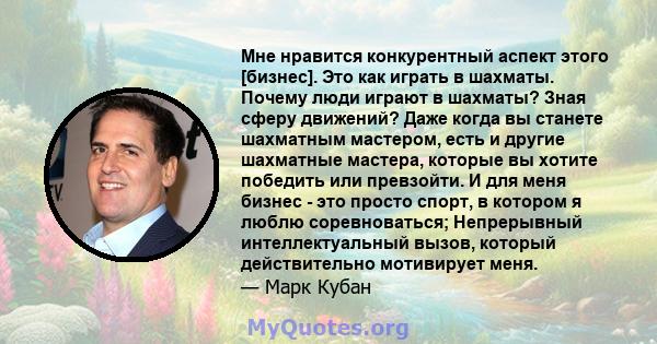 Мне нравится конкурентный аспект этого [бизнес]. Это как играть в шахматы. Почему люди играют в шахматы? Зная сферу движений? Даже когда вы станете шахматным мастером, есть и другие шахматные мастера, которые вы хотите