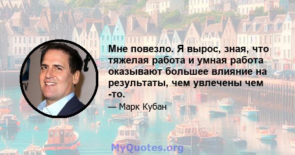 Мне повезло. Я вырос, зная, что тяжелая работа и умная работа оказывают большее влияние на результаты, чем увлечены чем -то.