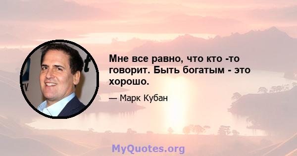 Мне все равно, что кто -то говорит. Быть богатым - это хорошо.