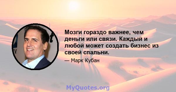 Мозги гораздо важнее, чем деньги или связи. Каждый и любой может создать бизнес из своей спальни.