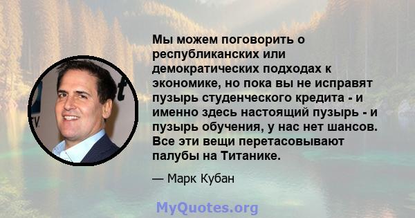 Мы можем поговорить о республиканских или демократических подходах к экономике, но пока вы не исправят пузырь студенческого кредита - и именно здесь настоящий пузырь - и пузырь обучения, у нас нет шансов. Все эти вещи