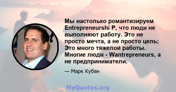 Мы настолько романтизируем Entrepreneurshi P, что люди не выполняют работу. Это не просто мечта, а не просто цель; Это много тяжелой работы. Многие люди - Wantrepreneurs, а не предприниматели.