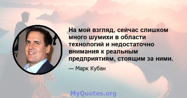 На мой взгляд, сейчас слишком много шумихи в области технологий и недостаточно внимания к реальным предприятиям, стоящим за ними.